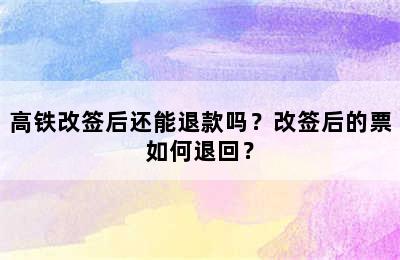 高铁改签后还能退款吗？改签后的票如何退回？