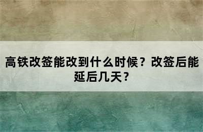 高铁改签能改到什么时候？改签后能延后几天？