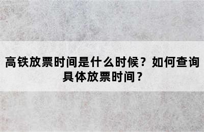 高铁放票时间是什么时候？如何查询具体放票时间？