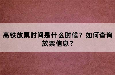 高铁放票时间是什么时候？如何查询放票信息？