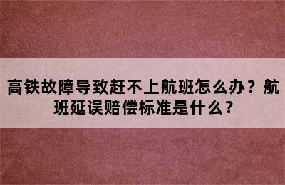 高铁故障导致赶不上航班怎么办？航班延误赔偿标准是什么？