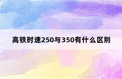 高铁时速250与350有什么区别