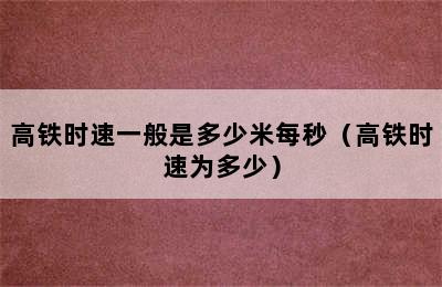 高铁时速一般是多少米每秒（高铁时速为多少）