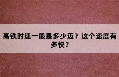 高铁时速一般是多少迈？这个速度有多快？