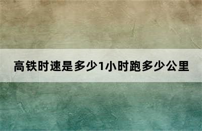 高铁时速是多少1小时跑多少公里