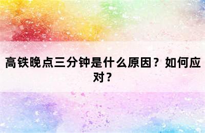 高铁晚点三分钟是什么原因？如何应对？