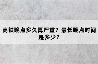 高铁晚点多久算严重？最长晚点时间是多少？