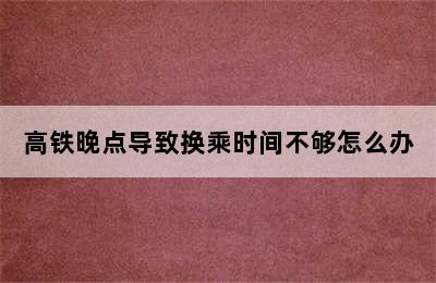 高铁晚点导致换乘时间不够怎么办