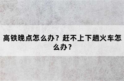 高铁晚点怎么办？赶不上下趟火车怎么办？