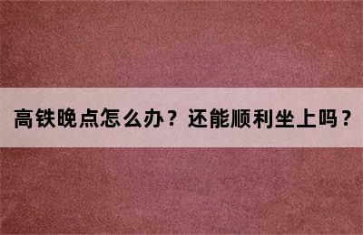 高铁晚点怎么办？还能顺利坐上吗？