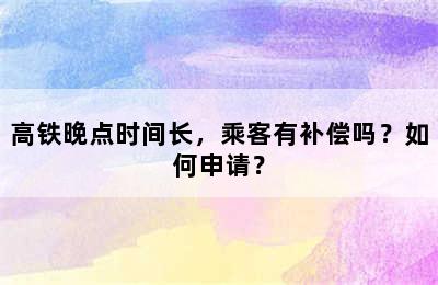 高铁晚点时间长，乘客有补偿吗？如何申请？