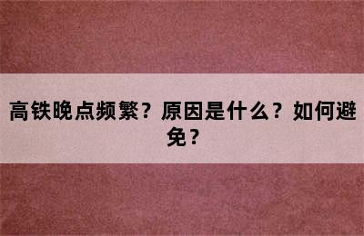 高铁晚点频繁？原因是什么？如何避免？