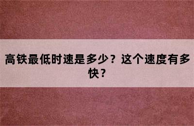 高铁最低时速是多少？这个速度有多快？