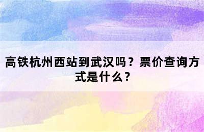 高铁杭州西站到武汉吗？票价查询方式是什么？