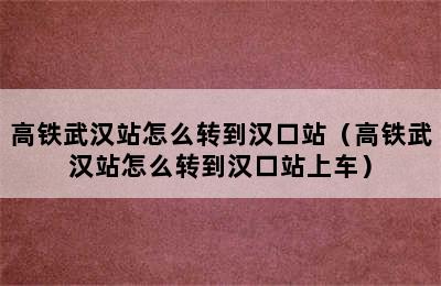 高铁武汉站怎么转到汉口站（高铁武汉站怎么转到汉口站上车）