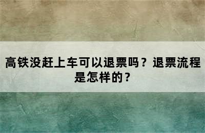 高铁没赶上车可以退票吗？退票流程是怎样的？