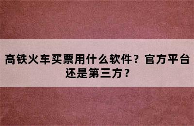 高铁火车买票用什么软件？官方平台还是第三方？