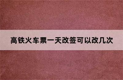 高铁火车票一天改签可以改几次