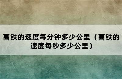 高铁的速度每分钟多少公里（高铁的速度每秒多少公里）