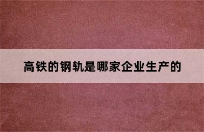 高铁的钢轨是哪家企业生产的