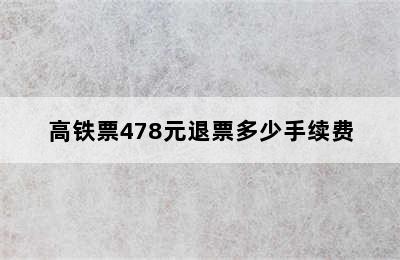 高铁票478元退票多少手续费