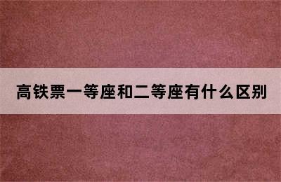 高铁票一等座和二等座有什么区别