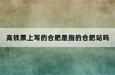 高铁票上写的合肥是指的合肥站吗