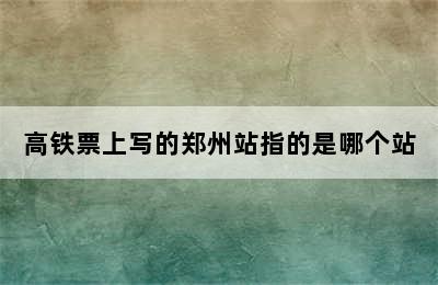 高铁票上写的郑州站指的是哪个站