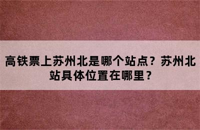 高铁票上苏州北是哪个站点？苏州北站具体位置在哪里？