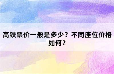 高铁票价一般是多少？不同座位价格如何？