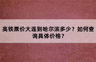 高铁票价大连到哈尔滨多少？如何查询具体价格？