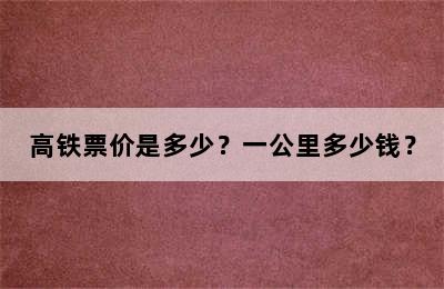 高铁票价是多少？一公里多少钱？