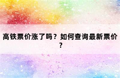 高铁票价涨了吗？如何查询最新票价？