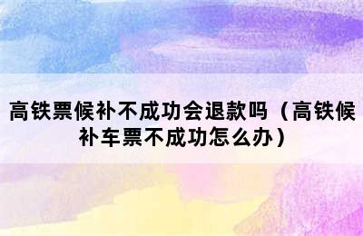 高铁票候补不成功会退款吗（高铁候补车票不成功怎么办）