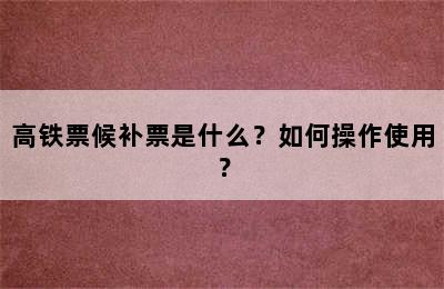 高铁票候补票是什么？如何操作使用？