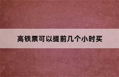 高铁票可以提前几个小时买