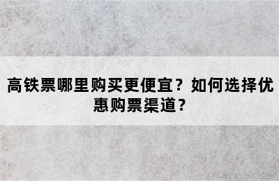 高铁票哪里购买更便宜？如何选择优惠购票渠道？