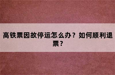 高铁票因故停运怎么办？如何顺利退票？