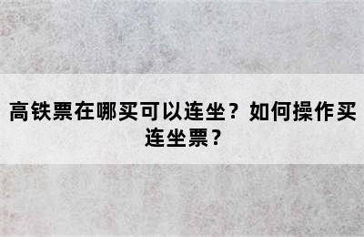 高铁票在哪买可以连坐？如何操作买连坐票？