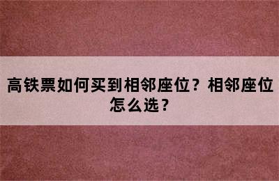 高铁票如何买到相邻座位？相邻座位怎么选？