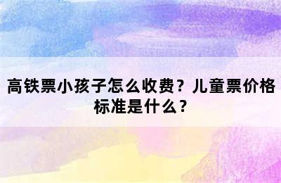 高铁票小孩子怎么收费？儿童票价格标准是什么？