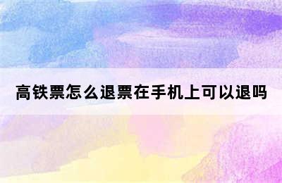 高铁票怎么退票在手机上可以退吗