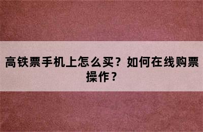 高铁票手机上怎么买？如何在线购票操作？