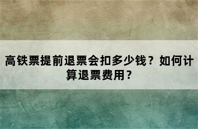 高铁票提前退票会扣多少钱？如何计算退票费用？