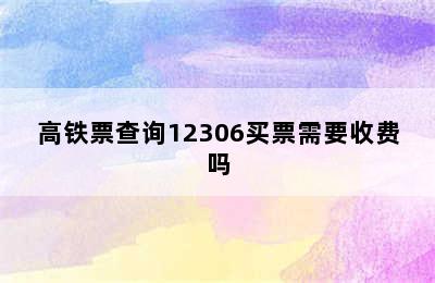 高铁票查询12306买票需要收费吗