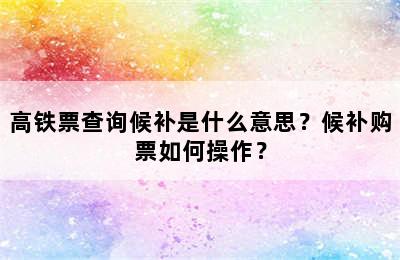 高铁票查询候补是什么意思？候补购票如何操作？