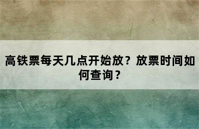 高铁票每天几点开始放？放票时间如何查询？