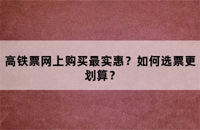 高铁票网上购买最实惠？如何选票更划算？