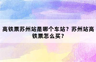 高铁票苏州站是哪个车站？苏州站高铁票怎么买？