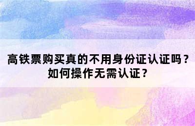 高铁票购买真的不用身份证认证吗？如何操作无需认证？